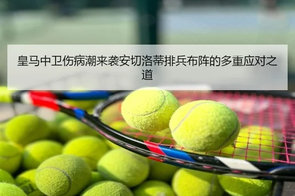 皇马中卫伤病潮来袭安切洛蒂排兵布阵的多重应对之道