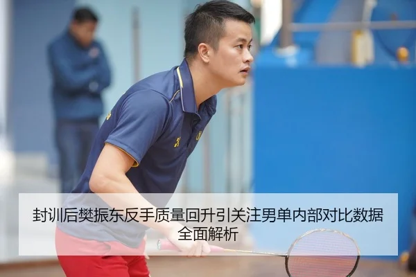 封训后樊振东反手质量回升引关注男单内部对比数据全面解析