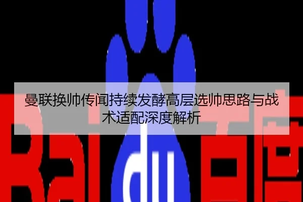 曼联换帅传闻持续发酵高层选帅思路与战术适配深度解析