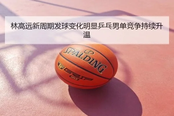 林高远新周期发球变化明显乒乓男单竞争持续升温
