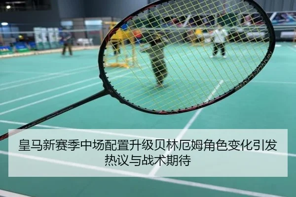 皇马新赛季中场配置升级贝林厄姆角色变化引发热议与战术期待