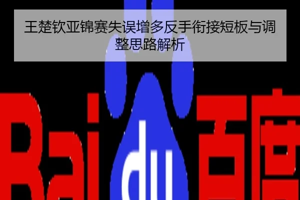 王楚钦亚锦赛失误增多反手衔接短板与调整思路解析