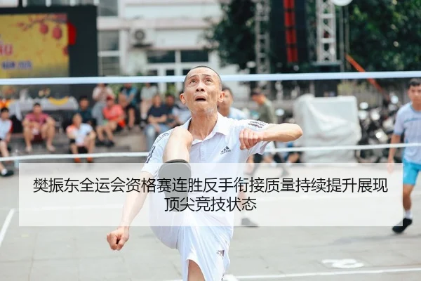 樊振东全运会资格赛连胜反手衔接质量持续提升展现顶尖竞技状态