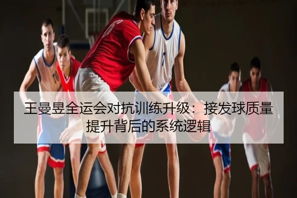 王曼昱全运会对抗训练升级：接发球质量提升背后的系统逻辑